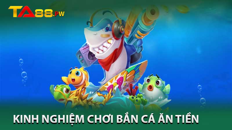 Kinh Nghiệm Chơi Bắn Cá Ăn Tiền